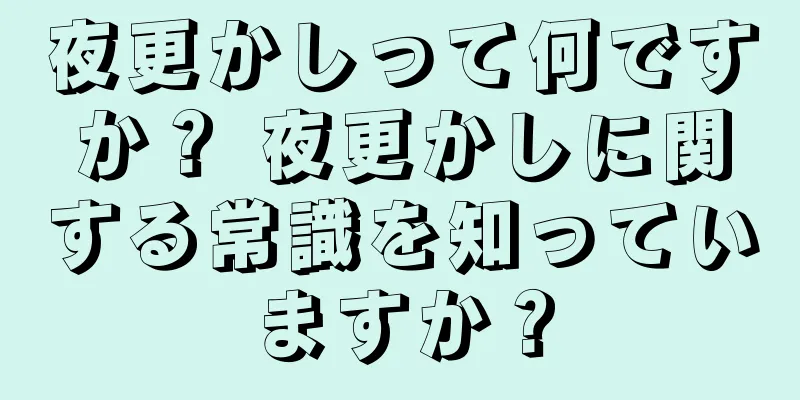 夜更かしって何ですか？ 夜更かしに関する常識を知っていますか？