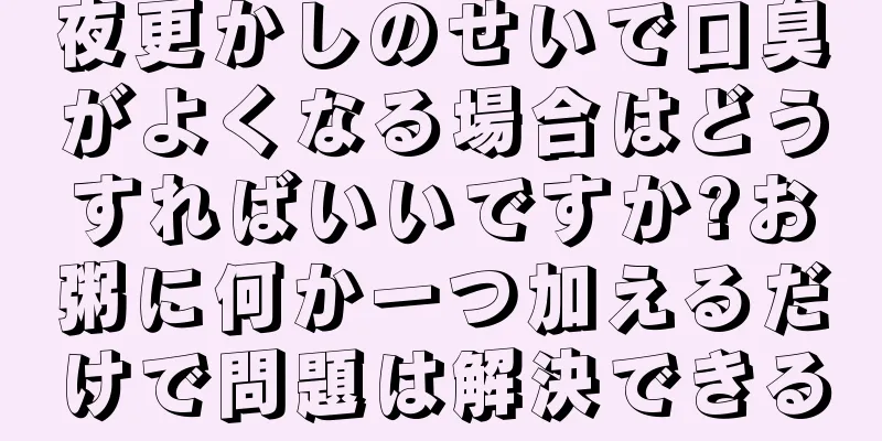夜更かしのせいで口臭がよくなる場合はどうすればいいですか?お粥に何か一つ加えるだけで問題は解決できる