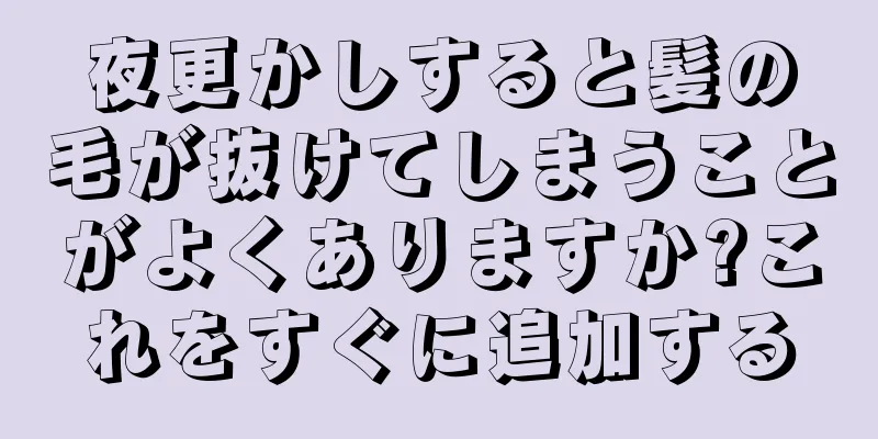夜更かしすると髪の毛が抜けてしまうことがよくありますか?これをすぐに追加する