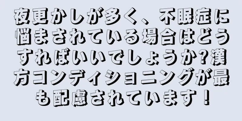夜更かしが多く、不眠症に悩まされている場合はどうすればいいでしょうか?漢方コンディショニングが最も配慮されています！