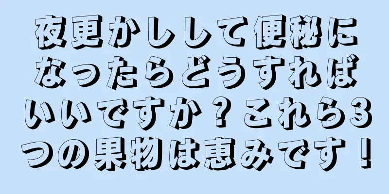 夜更かしして便秘になったらどうすればいいですか？これら3つの果物は恵みです！