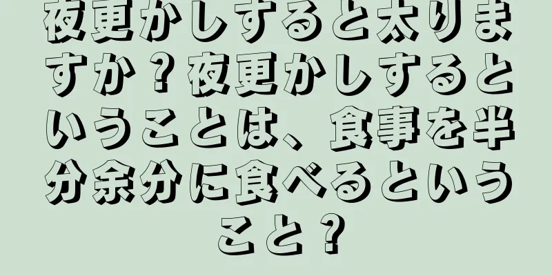 夜更かしすると太りますか？夜更かしするということは、食事を半分余分に食べるということ？