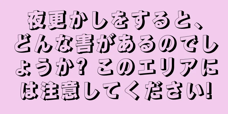 夜更かしをすると、どんな害があるのでしょうか? このエリアには注意してください!