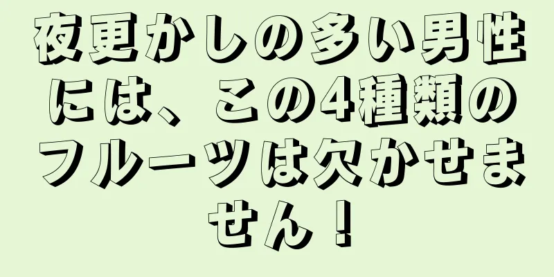夜更かしの多い男性には、この4種類のフルーツは欠かせません！