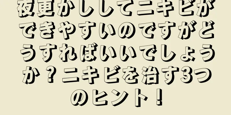 夜更かししてニキビができやすいのですがどうすればいいでしょうか？ニキビを治す3つのヒント！