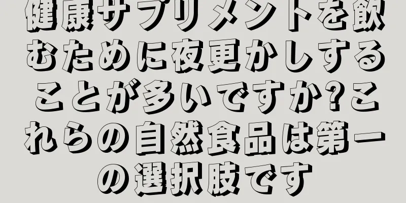 健康サプリメントを飲むために夜更かしすることが多いですか?これらの自然食品は第一の選択肢です