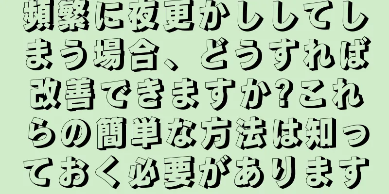 頻繁に夜更かししてしまう場合、どうすれば改善できますか?これらの簡単な方法は知っておく必要があります
