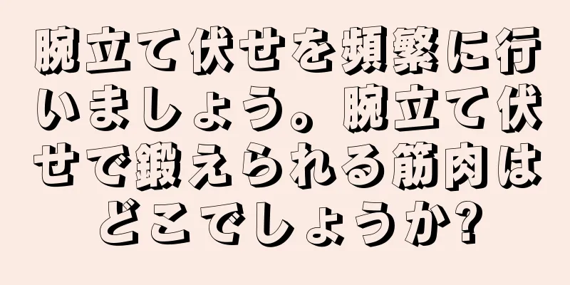 腕立て伏せを頻繁に行いましょう。腕立て伏せで鍛えられる筋肉はどこでしょうか?