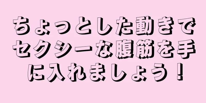 ちょっとした動きでセクシーな腹筋を手に入れましょう！