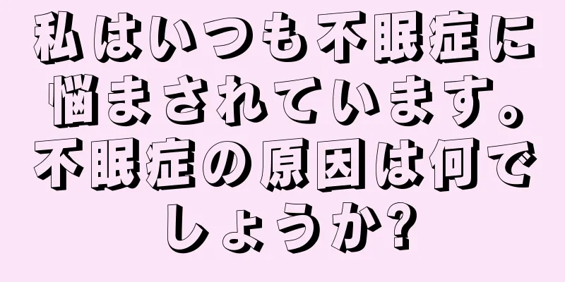 私はいつも不眠症に悩まされています。不眠症の原因は何でしょうか?