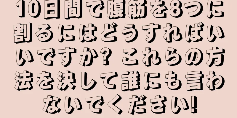 10日間で腹筋を8つに割るにはどうすればいいですか? これらの方法を決して誰にも言わないでください!
