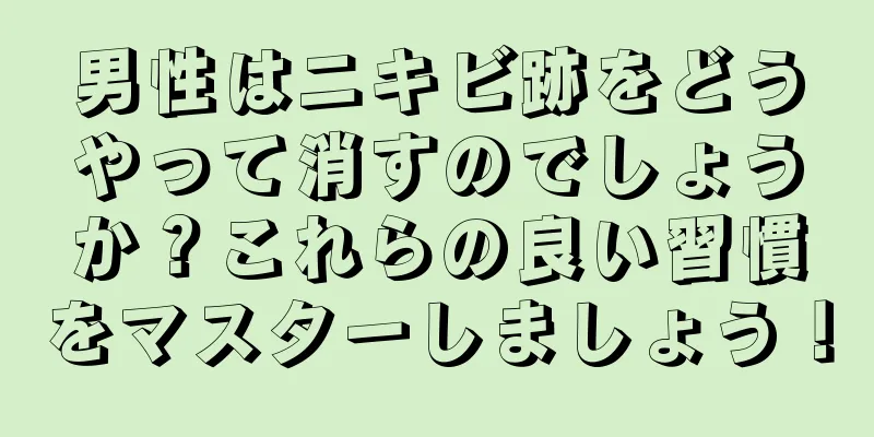 男性はニキビ跡をどうやって消すのでしょうか？これらの良い習慣をマスターしましょう！