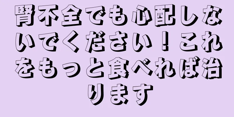 腎不全でも心配しないでください！これをもっと食べれば治ります