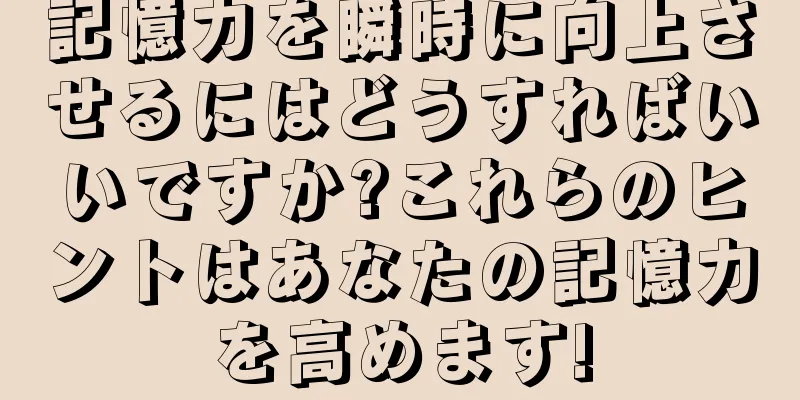 記憶力を瞬時に向上させるにはどうすればいいですか?これらのヒントはあなたの記憶力を高めます!