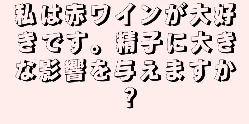 私は赤ワインが大好きです。精子に大きな影響を与えますか？