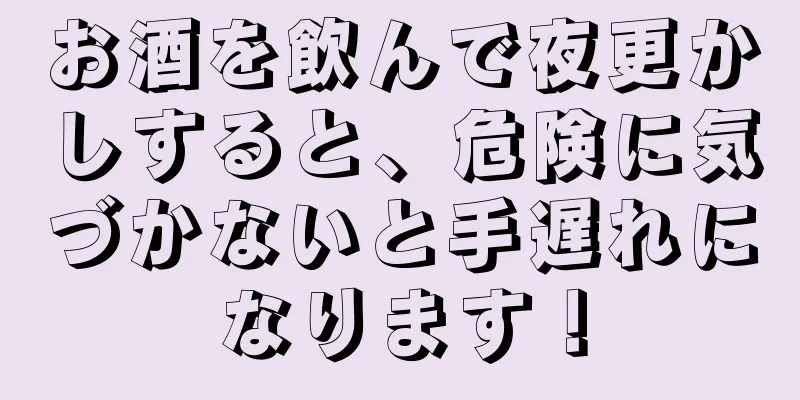 お酒を飲んで夜更かしすると、危険に気づかないと手遅れになります！