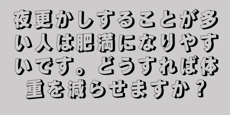 夜更かしすることが多い人は肥満になりやすいです。どうすれば体重を減らせますか？