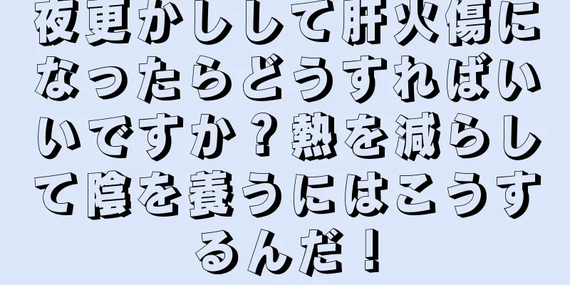 夜更かしして肝火傷になったらどうすればいいですか？熱を減らして陰を養うにはこうするんだ！