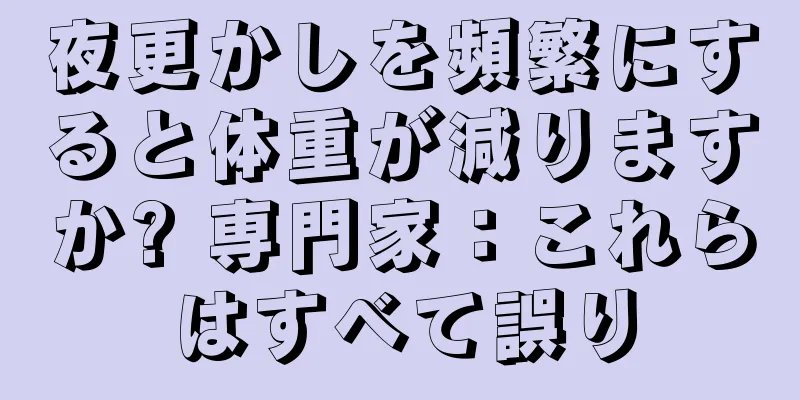 夜更かしを頻繁にすると体重が減りますか? 専門家：これらはすべて誤り