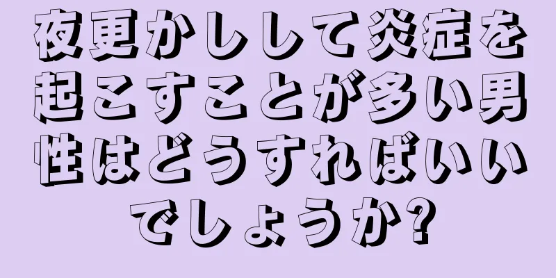 夜更かしして炎症を起こすことが多い男性はどうすればいいでしょうか?