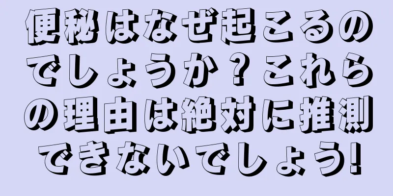 便秘はなぜ起こるのでしょうか？これらの理由は絶対に推測できないでしょう!