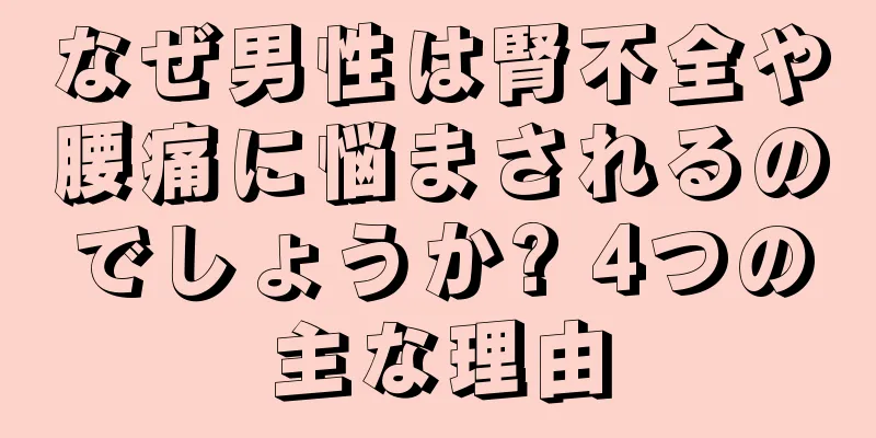 なぜ男性は腎不全や腰痛に悩まされるのでしょうか? 4つの主な理由