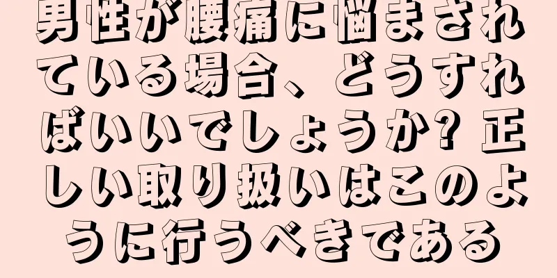 男性が腰痛に悩まされている場合、どうすればいいでしょうか? 正しい取り扱いはこのように行うべきである