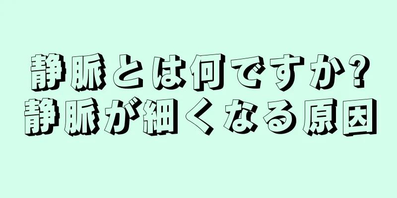 静脈とは何ですか?静脈が細くなる原因