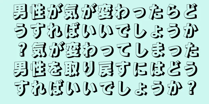 男性が気が変わったらどうすればいいでしょうか？気が変わってしまった男性を取り戻すにはどうすればいいでしょうか？