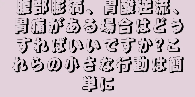 腹部膨満、胃酸逆流、胃痛がある場合はどうすればいいですか?これらの小さな行動は簡単に