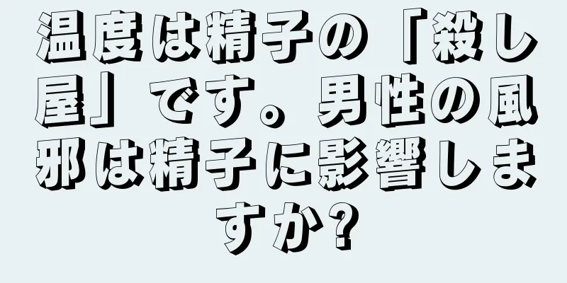 温度は精子の「殺し屋」です。男性の風邪は精子に影響しますか?