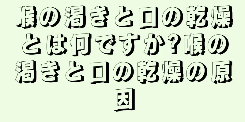 喉の渇きと口の乾燥とは何ですか?喉の渇きと口の乾燥の原因
