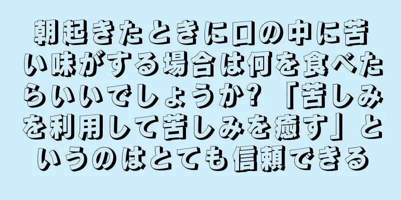 朝起きたときに口の中に苦い味がする場合は何を食べたらいいでしょうか? 「苦しみを利用して苦しみを癒す」というのはとても信頼できる