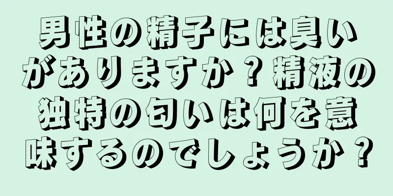 男性の精子には臭いがありますか？精液の独特の匂いは何を意味するのでしょうか？