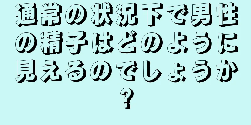 通常の状況下で男性の精子はどのように見えるのでしょうか?