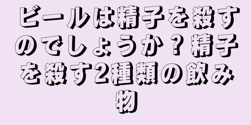 ビールは精子を殺すのでしょうか？精子を殺す2種類の飲み物