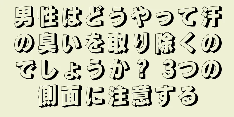 男性はどうやって汗の臭いを取り除くのでしょうか？ 3つの側面に注意する