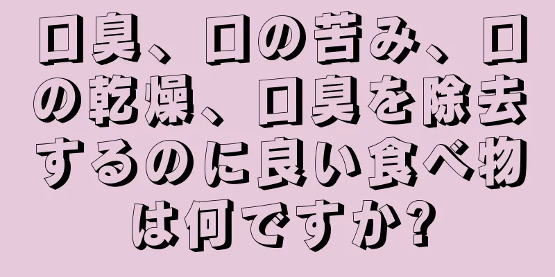 口臭、口の苦み、口の乾燥、口臭を除去するのに良い食べ物は何ですか?
