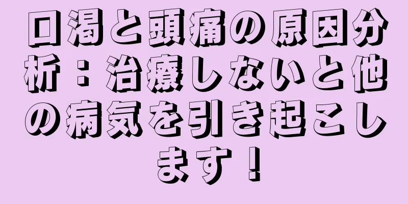 口渇と頭痛の原因分析：治療しないと他の病気を引き起こします！