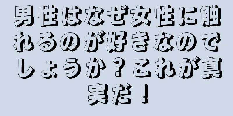 男性はなぜ女性に触れるのが好きなのでしょうか？これが真実だ！
