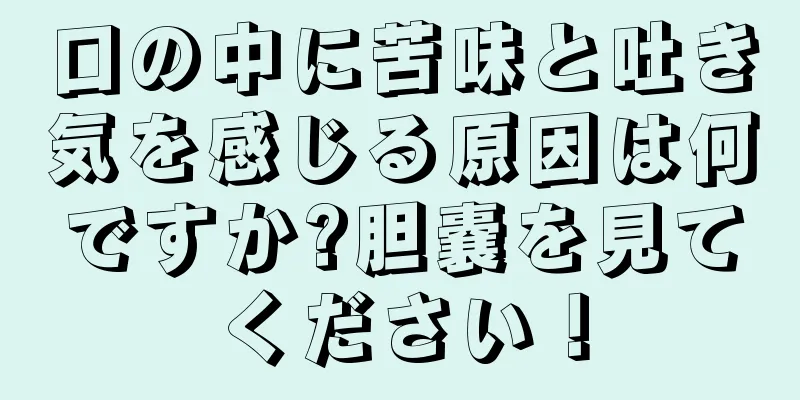 口の中に苦味と吐き気を感じる原因は何ですか?胆嚢を見てください！