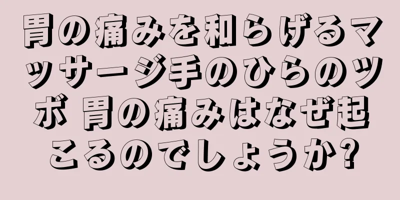 胃の痛みを和らげるマッサージ手のひらのツボ 胃の痛みはなぜ起こるのでしょうか?