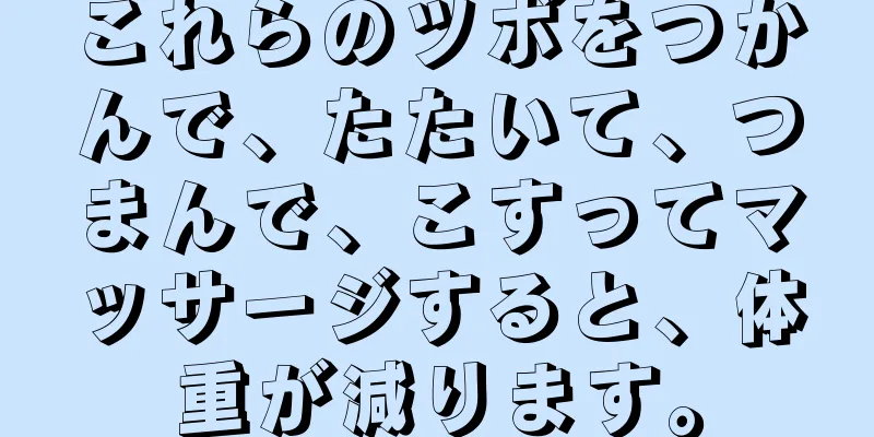 これらのツボをつかんで、たたいて、つまんで、こすってマッサージすると、体重が減ります。