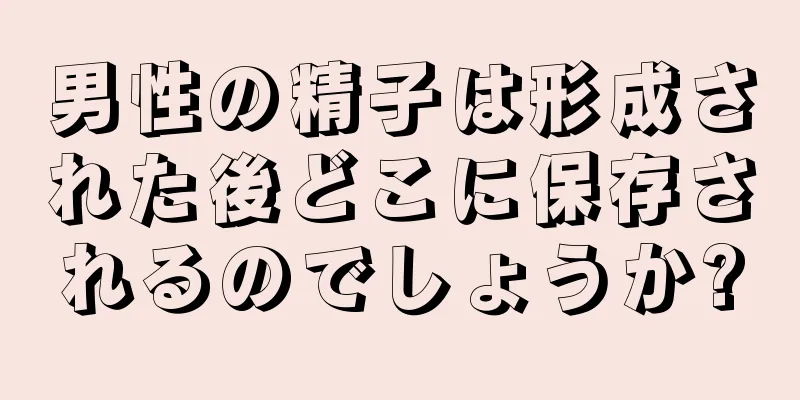 男性の精子は形成された後どこに保存されるのでしょうか?