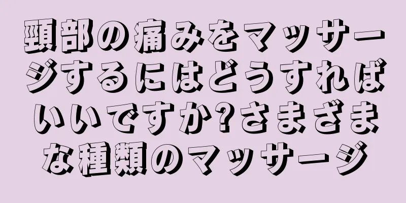頸部の痛みをマッサージするにはどうすればいいですか?さまざまな種類のマッサージ