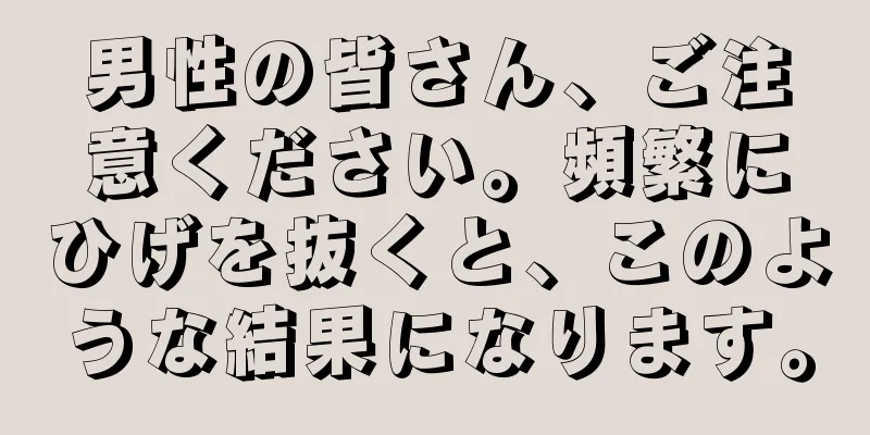 男性の皆さん、ご注意ください。頻繁にひげを抜くと、このような結果になります。