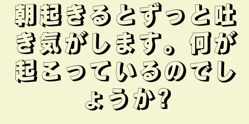 朝起きるとずっと吐き気がします。何が起こっているのでしょうか?