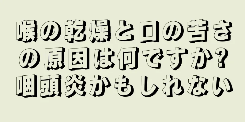 喉の乾燥と口の苦さの原因は何ですか?咽頭炎かもしれない