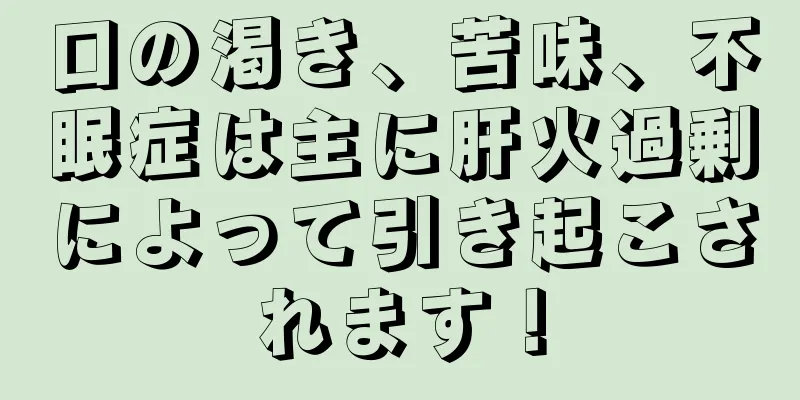 口の渇き、苦味、不眠症は主に肝火過剰によって引き起こされます！