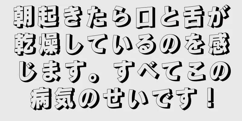 朝起きたら口と舌が乾燥しているのを感じます。すべてこの病気のせいです！
